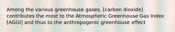 Among the various greenhouse gases, [carbon dioxide] contributes the most to the Atmospheric Greenhouse Gas Index [AGGI] and thus to the anthropogenic greenhouse effect