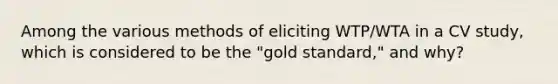 Among the various methods of eliciting WTP/WTA in a CV study, which is considered to be the "gold standard," and why?