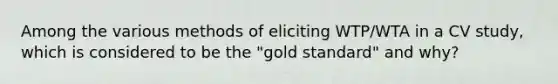 Among the various methods of eliciting WTP/WTA in a CV study, which is considered to be the "gold standard" and why?