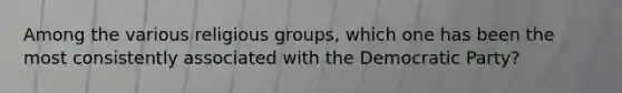 Among the various religious groups, which one has been the most consistently associated with the Democratic Party?
