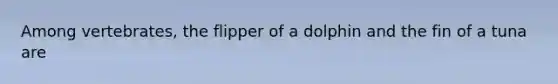 Among vertebrates, the flipper of a dolphin and the fin of a tuna are