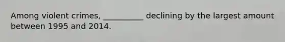 Among violent crimes, __________ declining by the largest amount between 1995 and 2014.