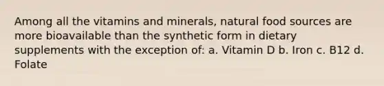 Among all the vitamins and minerals, natural food sources are more bioavailable than the synthetic form in dietary supplements with the exception of: a. Vitamin D b. Iron c. B12 d. Folate