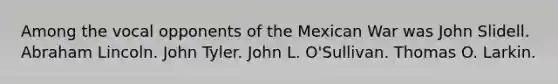 Among the vocal opponents of the Mexican War was John Slidell. Abraham Lincoln. John Tyler. John L. O'Sullivan. Thomas O. Larkin.