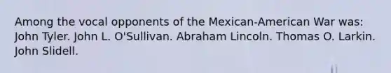 Among the vocal opponents of the Mexican-American War was: John Tyler. John L. O'Sullivan. Abraham Lincoln. Thomas O. Larkin. John Slidell.