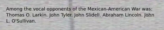 Among the vocal opponents of the Mexican-American War was: Thomas O. Larkin. John Tyler. John Slidell. Abraham Lincoln. John L. O'Sullivan.