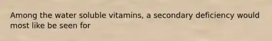 Among the water soluble vitamins, a secondary deficiency would most like be seen for