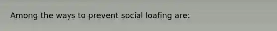 Among the ways to prevent social loafing are: