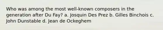 Who was among the most well-known composers in the generation after Du Fay? a. Josquin Des Prez b. Gilles Binchois c. John Dunstable d. Jean de Ockeghem