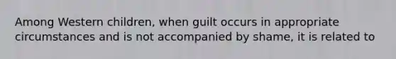 Among Western children, when guilt occurs in appropriate circumstances and is not accompanied by shame, it is related to