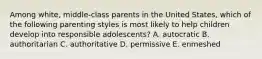 Among white, middle-class parents in the United States, which of the following parenting styles is most likely to help children develop into responsible adolescents? A. autocratic B. authoritarian C. authoritative D. permissive E. enmeshed