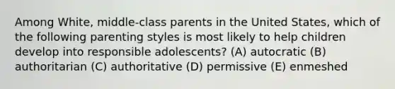 Among White, middle-class parents in the United States, which of the following parenting styles is most likely to help children develop into responsible adolescents? (A) autocratic (B) authoritarian (C) authoritative (D) permissive (E) enmeshed