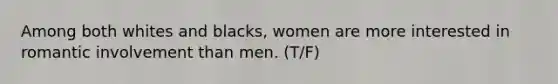 Among both whites and blacks, women are more interested in romantic involvement than men. (T/F)