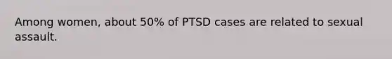 Among women, about 50% of PTSD cases are related to sexual assault.