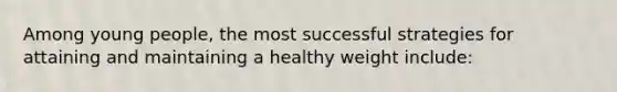 Among young people, the most successful strategies for attaining and maintaining a healthy weight include: