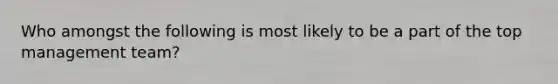 Who amongst the following is most likely to be a part of the top management team?
