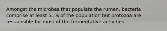 Amongst the microbes that populate the rumen, bacteria comprise at least 51% of the population but protozoa are responsible for most of the fermentative activities.