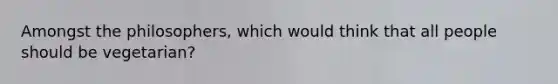 Amongst the philosophers, which would think that all people should be vegetarian?