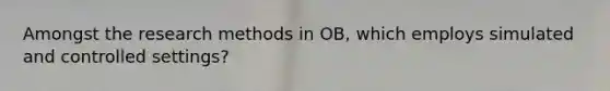 Amongst the research methods in OB, which employs simulated and controlled settings?