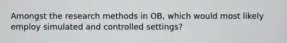 Amongst the research methods in OB, which would most likely employ simulated and controlled settings?