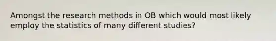 Amongst the research methods in OB which would most likely employ the statistics of many different studies?