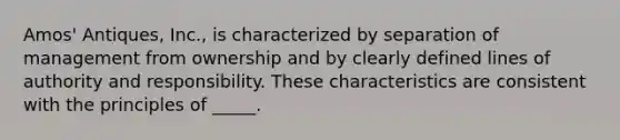 Amos' Antiques, Inc., is characterized by separation of management from ownership and by clearly defined lines of authority and responsibility. These characteristics are consistent with the principles of _____.