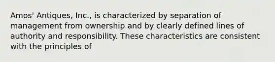 Amos' Antiques, Inc., is characterized by separation of management from ownership and by clearly defined lines of authority and responsibility. These characteristics are consistent with the principles of