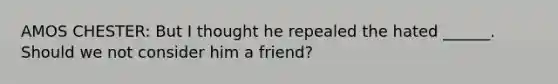 AMOS CHESTER: But I thought he repealed the hated ______. Should we not consider him a friend?