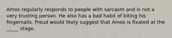 Amos regularly responds to people with sarcasm and is not a very trusting person. He also has a bad habit of biting his fingernails. Freud would likely suggest that Amos is fixated at the _____ stage.