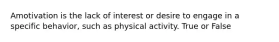 Amotivation is the lack of interest or desire to engage in a specific behavior, such as physical activity. True or False