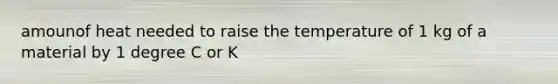 amounof heat needed to raise the temperature of 1 kg of a material by 1 degree C or K