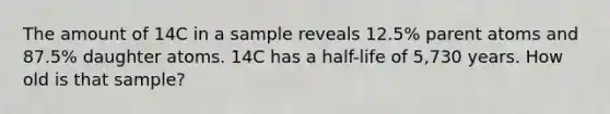 The amount of 14C in a sample reveals 12.5% parent atoms and 87.5% daughter atoms. 14C has a half-life of 5,730 years. How old is that sample?