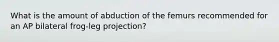 What is the amount of abduction of the femurs recommended for an AP bilateral frog-leg projection?