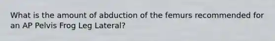 What is the amount of abduction of the femurs recommended for an AP Pelvis Frog Leg Lateral?