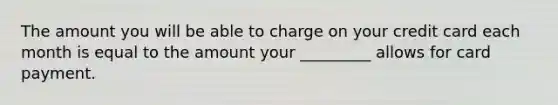 The amount you will be able to charge on your credit card each month is equal to the amount your _________ allows for card payment.