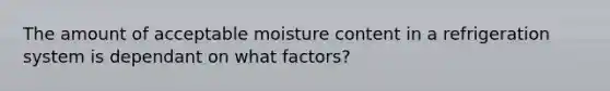 The amount of acceptable moisture content in a refrigeration system is dependant on what factors?