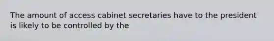 The amount of access cabinet secretaries have to the president is likely to be controlled by the