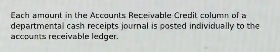 Each amount in the Accounts Receivable Credit column of a departmental cash receipts journal is posted individually to the accounts receivable ledger.