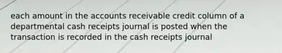 each amount in the accounts receivable credit column of a departmental cash receipts journal is posted when the transaction is recorded in the cash receipts journal