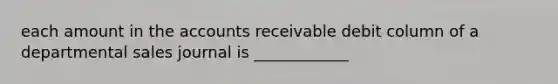 each amount in the accounts receivable debit column of a departmental sales journal is ____________