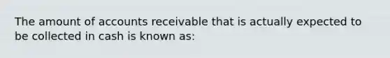 The amount of accounts receivable that is actually expected to be collected in cash is known as: