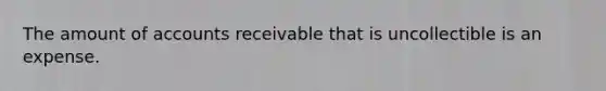 The amount of accounts receivable that is uncollectible is an expense.