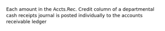 Each amount in the Accts.Rec. Credit column of a departmental cash receipts journal is posted individually to the accounts receivable ledger