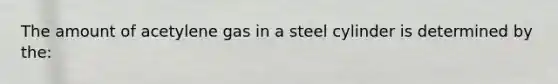 The amount of acetylene gas in a steel cylinder is determined by the: