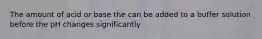 The amount of acid or base the can be added to a buffer solution before the pH changes significantly