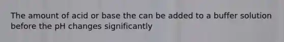 The amount of acid or base the can be added to a buffer solution before the pH changes significantly