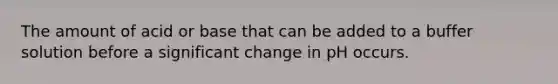 The amount of acid or base that can be added to a buffer solution before a significant change in pH occurs.