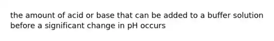 the amount of acid or base that can be added to a buffer solution before a significant change in pH occurs