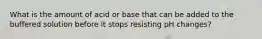 What is the amount of acid or base that can be added to the buffered solution before it stops resisting pH changes?