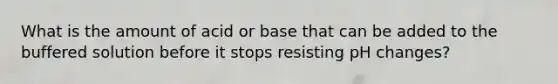 What is the amount of acid or base that can be added to the buffered solution before it stops resisting pH changes?